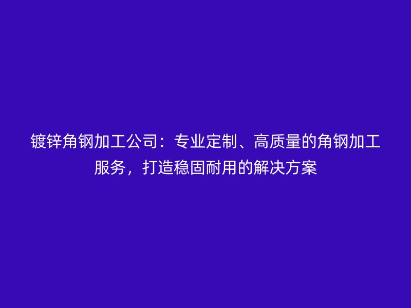 鍍鋅角鋼加工公司：專業(yè)定制、高質(zhì)量的角鋼加工服務(wù)，打造穩(wěn)固耐用的解決方案