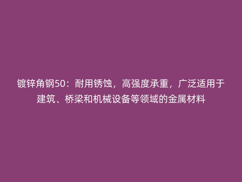 鍍鋅角鋼50：耐用銹蝕，高強度承重，廣泛適用于建筑、橋梁和機械設備等領(lǐng)域的金屬材料