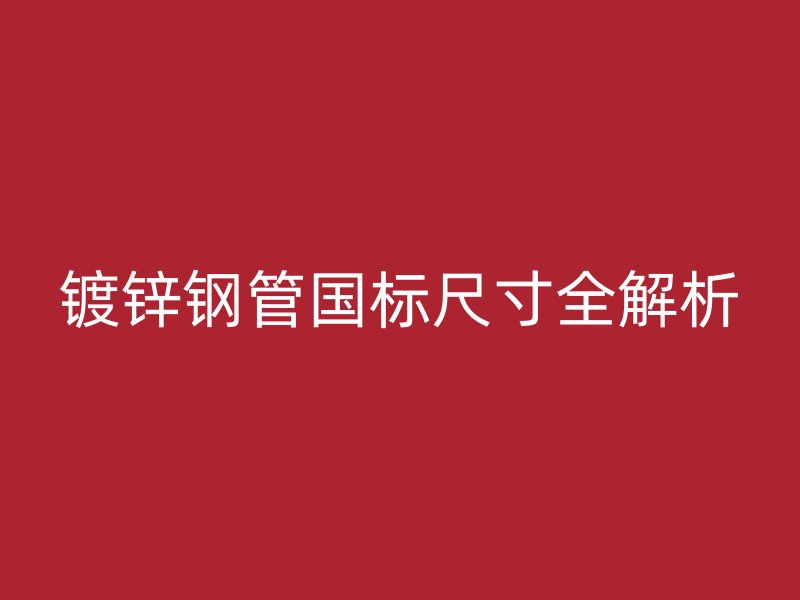 鍍鋅鋼管國(guó)標(biāo)尺寸全解析