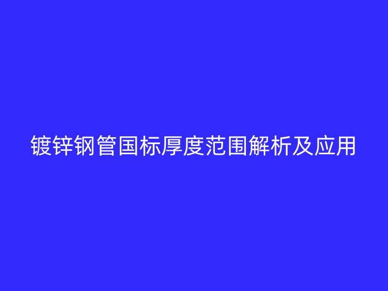 鍍鋅鋼管國標(biāo)厚度范圍解析及應(yīng)用