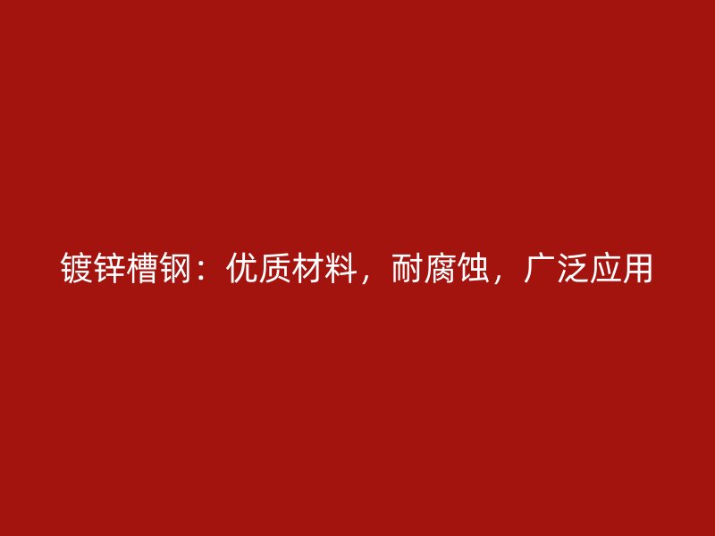 鍍鋅槽鋼：優(yōu)質(zhì)材料，耐腐蝕，廣泛應(yīng)用
