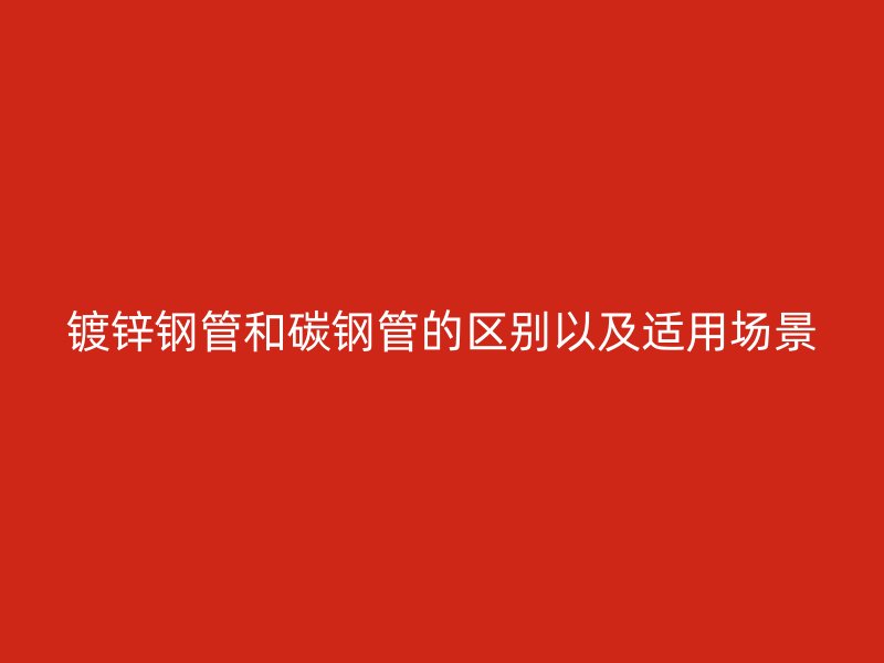 鍍鋅鋼管和碳鋼管的區(qū)別以及適用場景