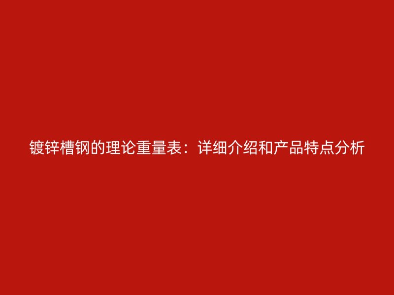 鍍鋅槽鋼的理論重量表：詳細(xì)介紹和產(chǎn)品特點(diǎn)分析