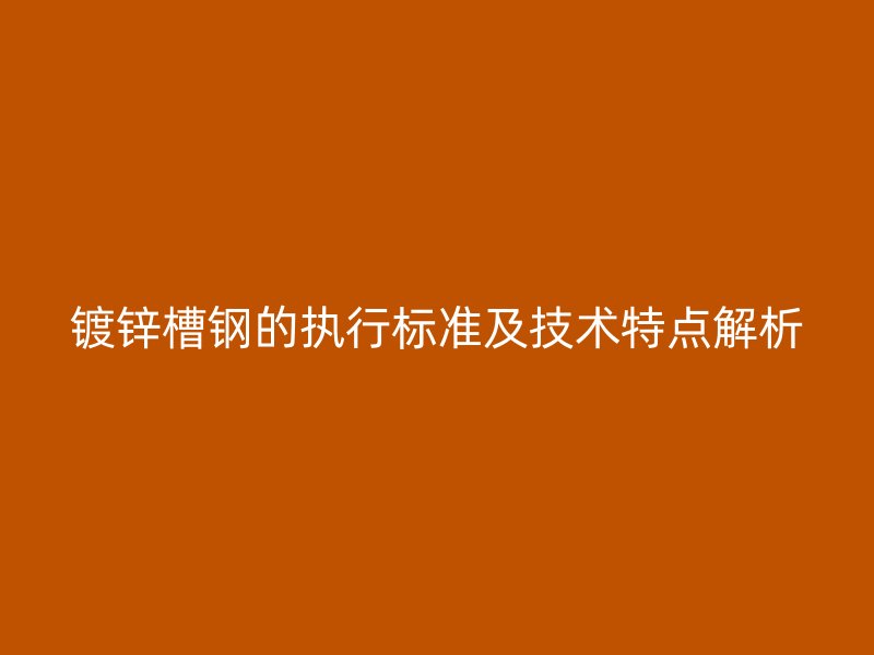 鍍鋅槽鋼的執(zhí)行標(biāo)準(zhǔn)及技術(shù)特點(diǎn)解析