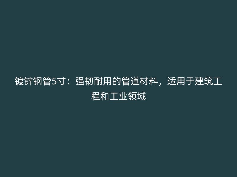 鍍鋅鋼管5寸：強(qiáng)韌耐用的管道材料，適用于建筑工程和工業(yè)領(lǐng)域