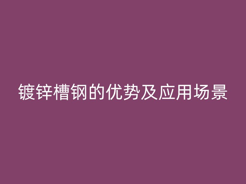 鍍鋅槽鋼的優(yōu)勢及應用場景