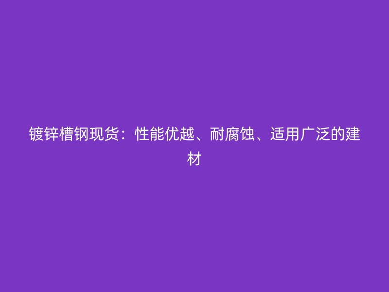 鍍鋅槽鋼現(xiàn)貨：性能優(yōu)越、耐腐蝕、適用廣泛的建材