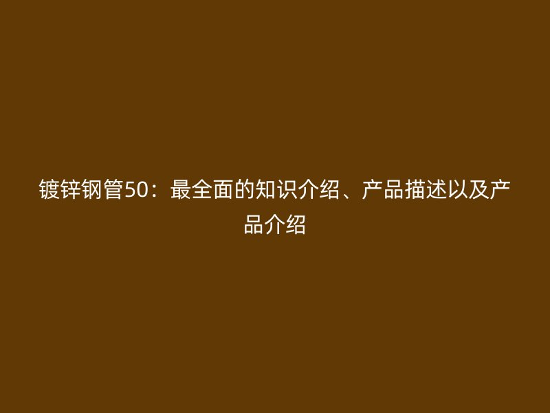鍍鋅鋼管50：最全面的知識介紹、產(chǎn)品描述以及產(chǎn)品介紹