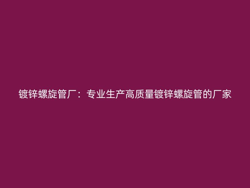 鍍鋅螺旋管廠：專業(yè)生產(chǎn)高質(zhì)量鍍鋅螺旋管的廠家