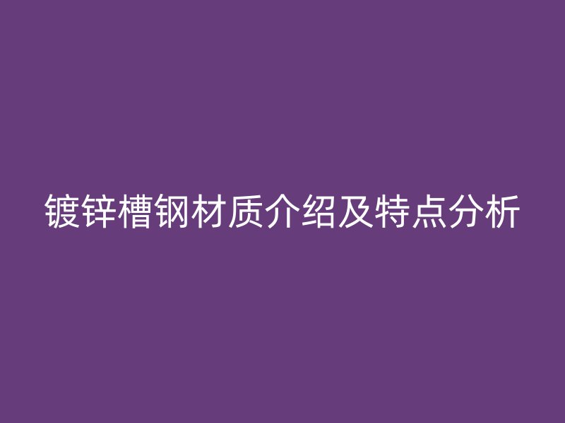 鍍鋅槽鋼材質(zhì)介紹及特點分析