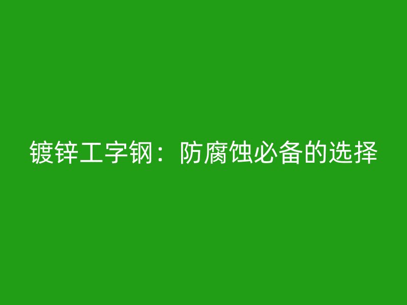鍍鋅工字鋼：防腐蝕必備的選擇