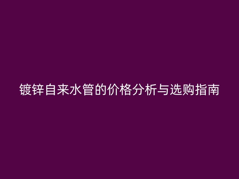 鍍鋅自來水管的價(jià)格分析與選購指南