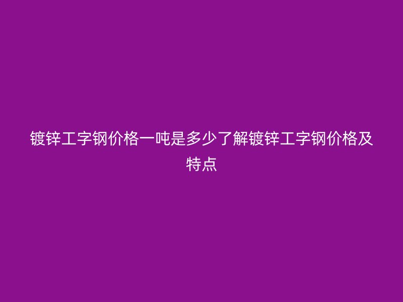 鍍鋅工字鋼價(jià)格一噸是多少了解鍍鋅工字鋼價(jià)格及特點(diǎn)