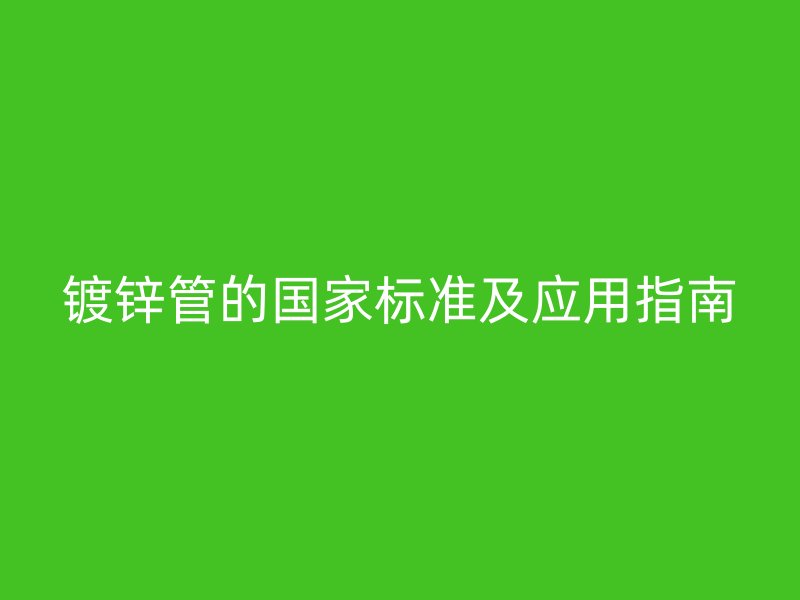 鍍鋅管的國(guó)家標(biāo)準(zhǔn)及應(yīng)用指南