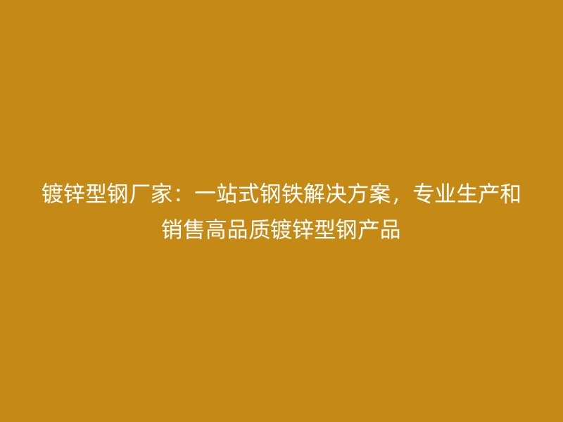 鍍鋅型鋼廠家：一站式鋼鐵解決方案，專(zhuān)業(yè)生產(chǎn)和銷(xiāo)售高品質(zhì)鍍鋅型鋼產(chǎn)品