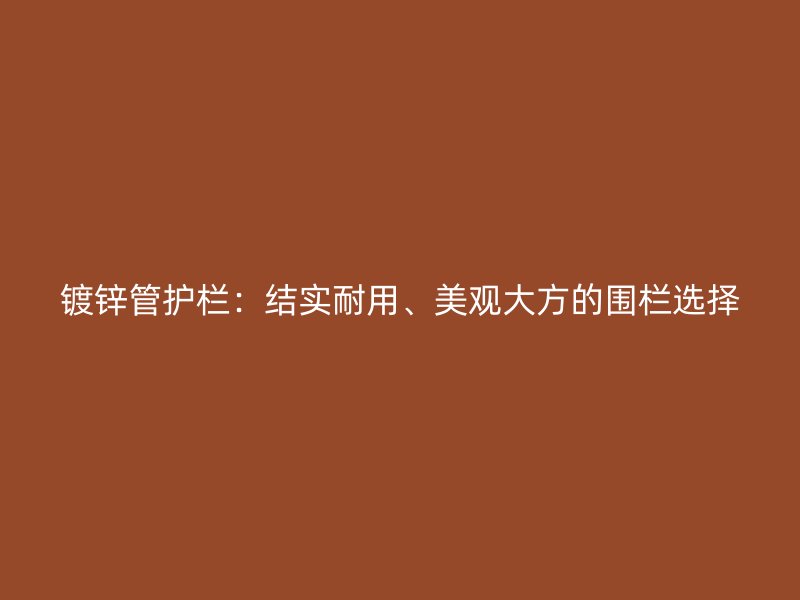 鍍鋅管護(hù)欄：結(jié)實(shí)耐用、美觀大方的圍欄選擇