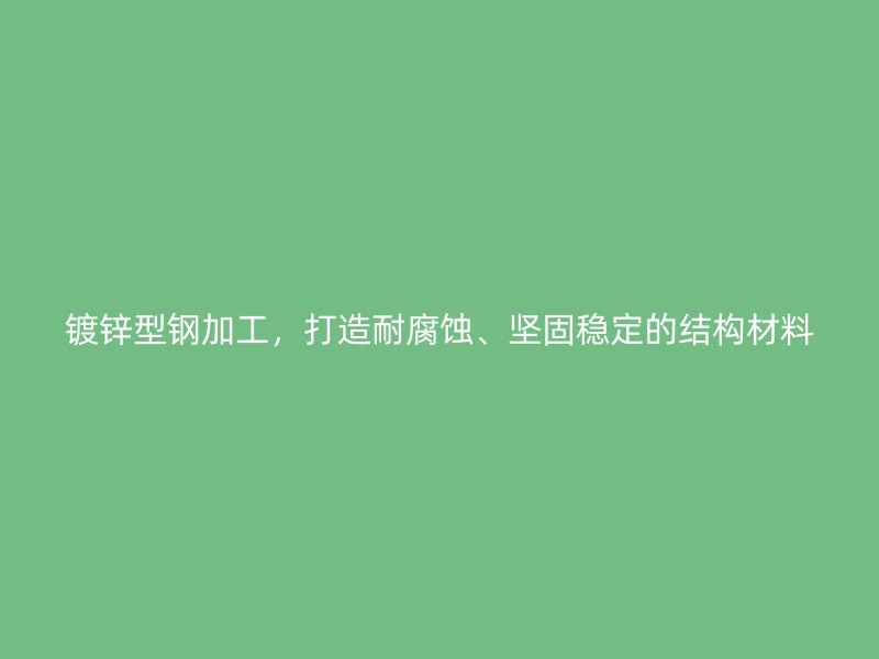 鍍鋅型鋼加工，打造耐腐蝕、堅(jiān)固穩(wěn)定的結(jié)構(gòu)材料