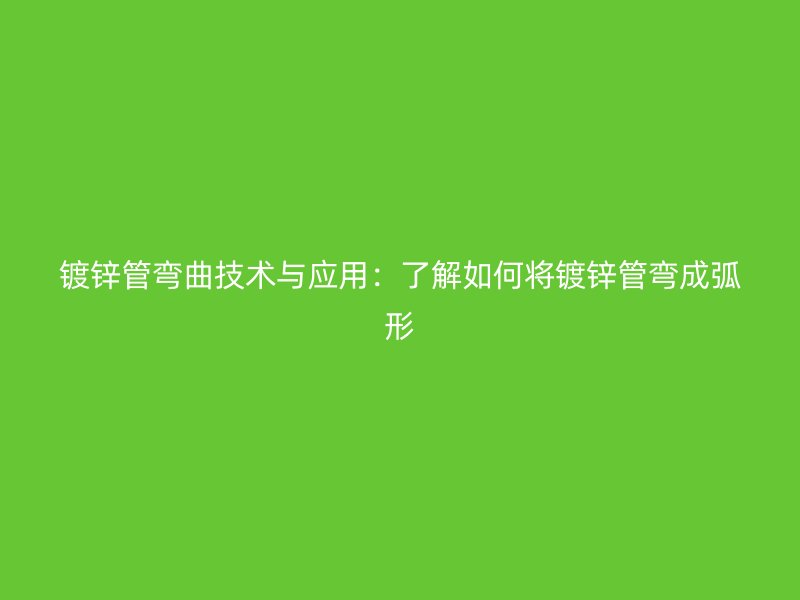 鍍鋅管彎曲技術(shù)與應(yīng)用：了解如何將鍍鋅管彎成弧形