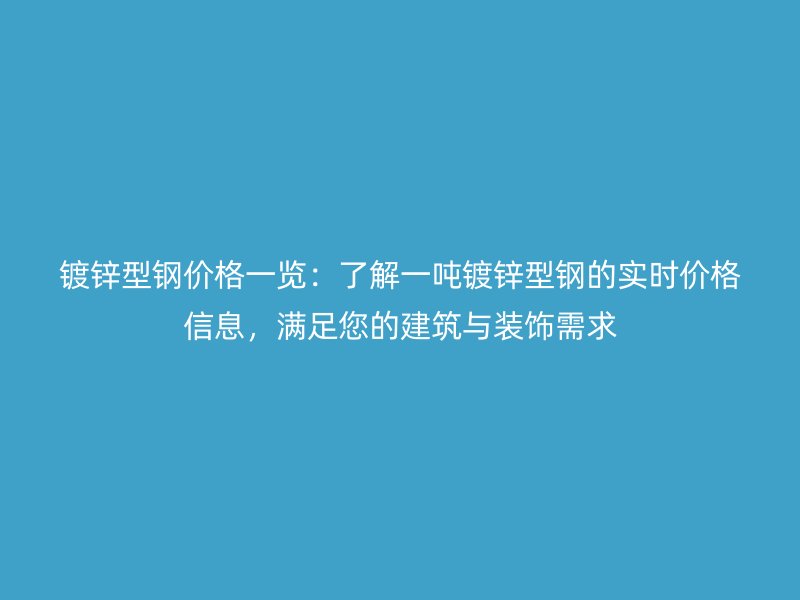鍍鋅型鋼價(jià)格一覽：了解一噸鍍鋅型鋼的實(shí)時(shí)價(jià)格信息，滿足您的建筑與裝飾需求