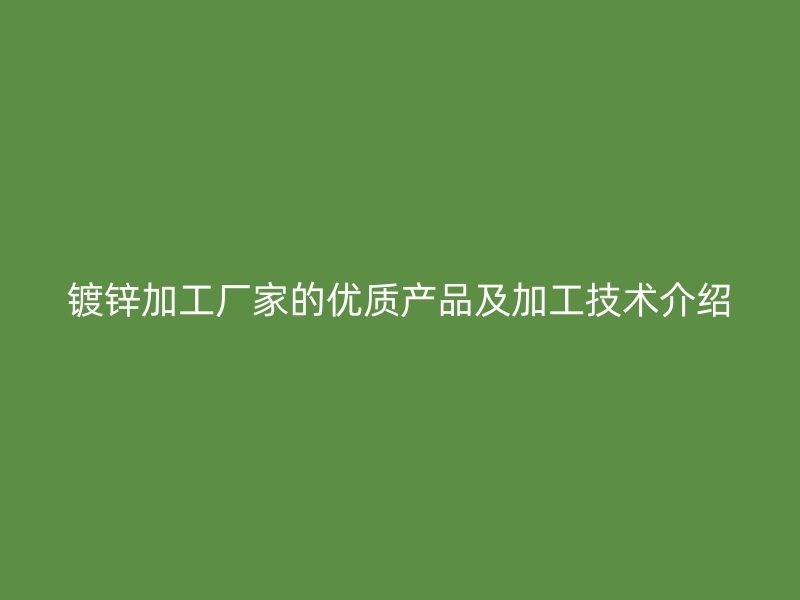 鍍鋅加工廠家的優(yōu)質(zhì)產(chǎn)品及加工技術(shù)介紹