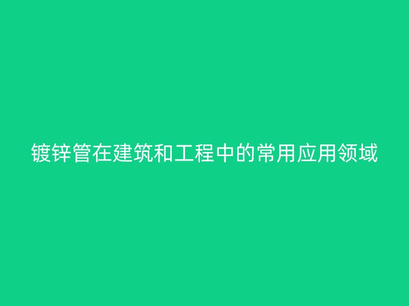 鍍鋅管在建筑和工程中的常用應(yīng)用領(lǐng)域