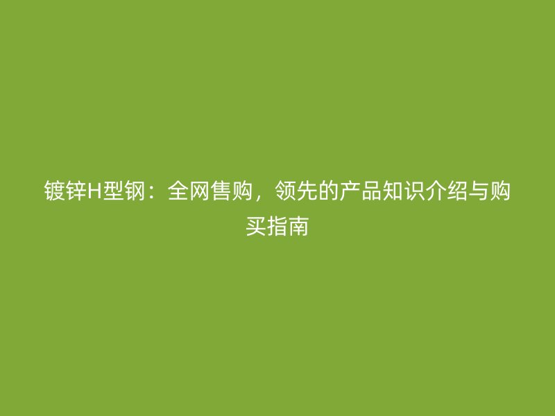 鍍鋅H型鋼：全網售購，領先的產品知識介紹與購買指南