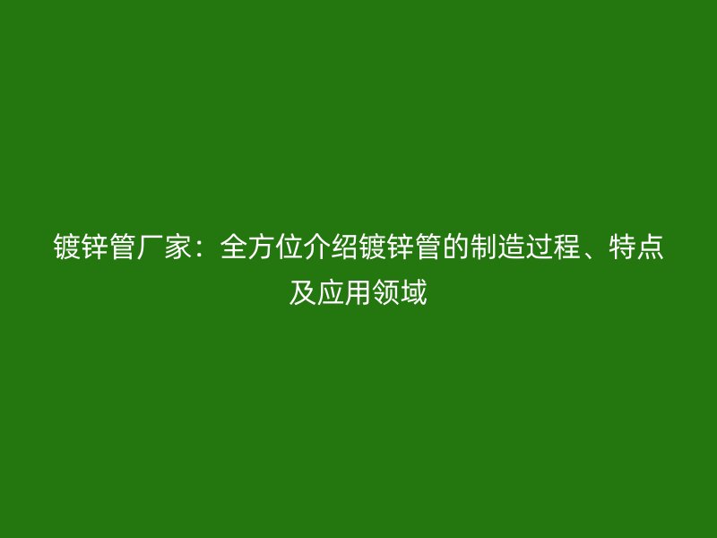 鍍鋅管廠家:全方位介紹鍍鋅管的制造過程、特點及應(yīng)用領(lǐng)域