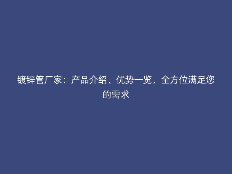 鍍鋅管廠家：產(chǎn)品介紹、優(yōu)勢一覽，全方位滿足您的需求