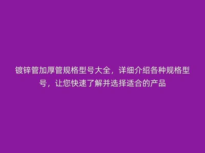 鍍鋅管加厚管規(guī)格型號大全，詳細(xì)介紹各種規(guī)格型號，讓您快速了解并選擇適合的產(chǎn)品