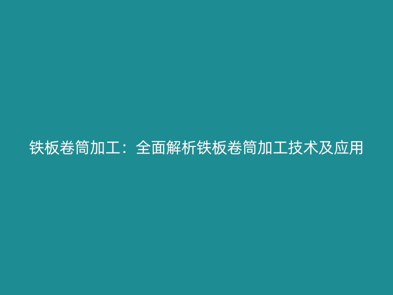 鐵板卷筒加工：全面解析鐵板卷筒加工技術(shù)及應(yīng)用