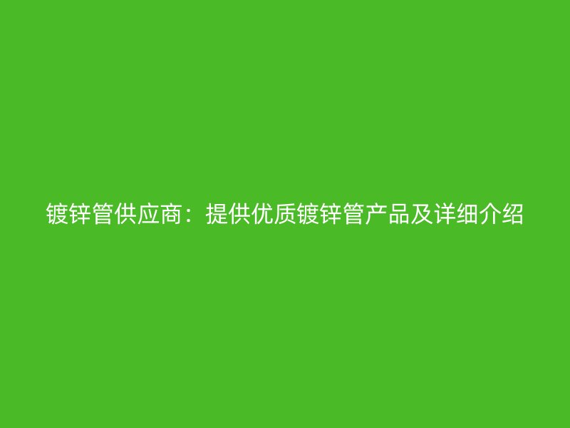 鍍鋅管供應(yīng)商：提供優(yōu)質(zhì)鍍鋅管產(chǎn)品及詳細介紹