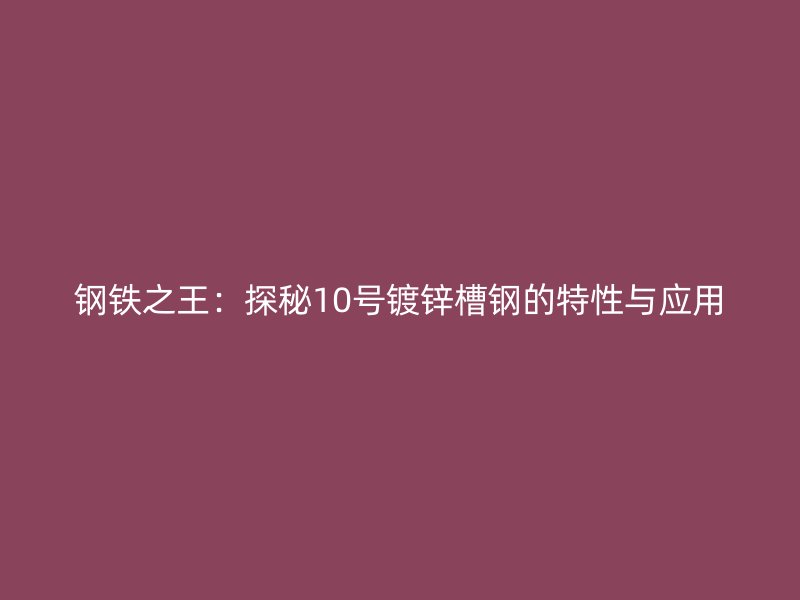 鋼鐵之王:探秘10號鍍鋅槽鋼的特性與應(yīng)用