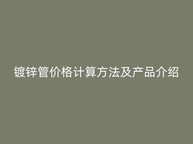 鍍鋅管價格計算方法及產(chǎn)品介紹