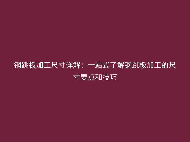 鋼跳板加工尺寸詳解：一站式了解鋼跳板加工的尺寸要點(diǎn)和技巧
