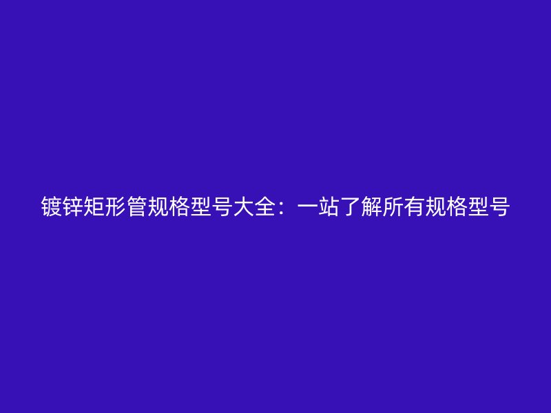鍍鋅矩形管規(guī)格型號大全:一站了解所有規(guī)格型號