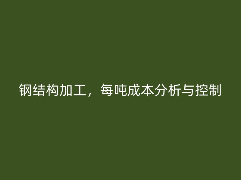 鋼結(jié)構(gòu)加工，每噸成本分析與控制
