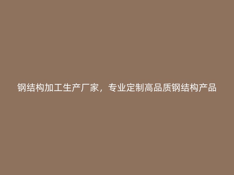 鋼結(jié)構(gòu)加工生產(chǎn)廠家，專業(yè)定制高品質(zhì)鋼結(jié)構(gòu)產(chǎn)品