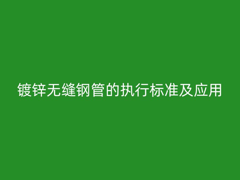 鍍鋅無(wú)縫鋼管的執(zhí)行標(biāo)準(zhǔn)及應(yīng)用