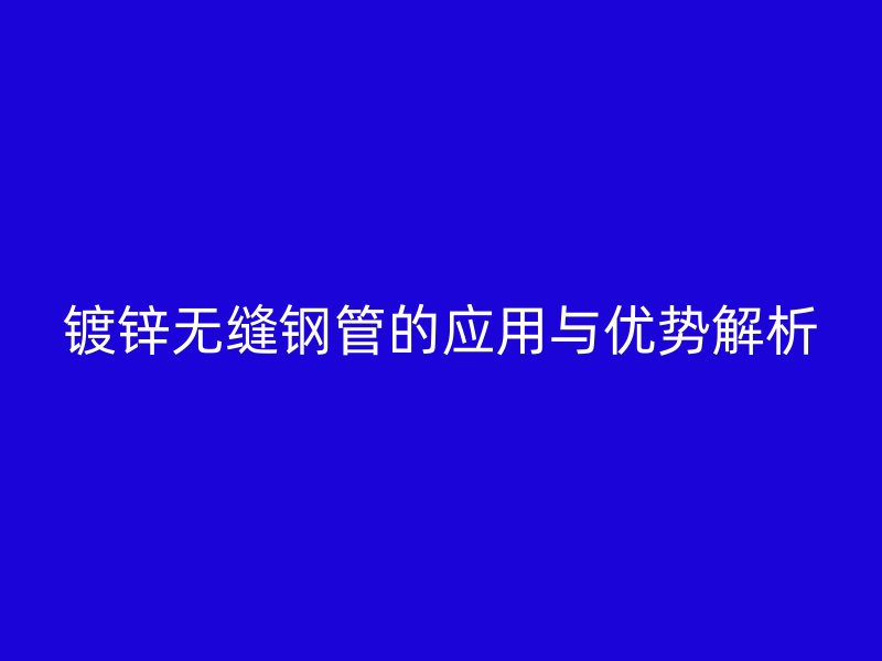 鍍鋅無縫鋼管的應(yīng)用與優(yōu)勢解析