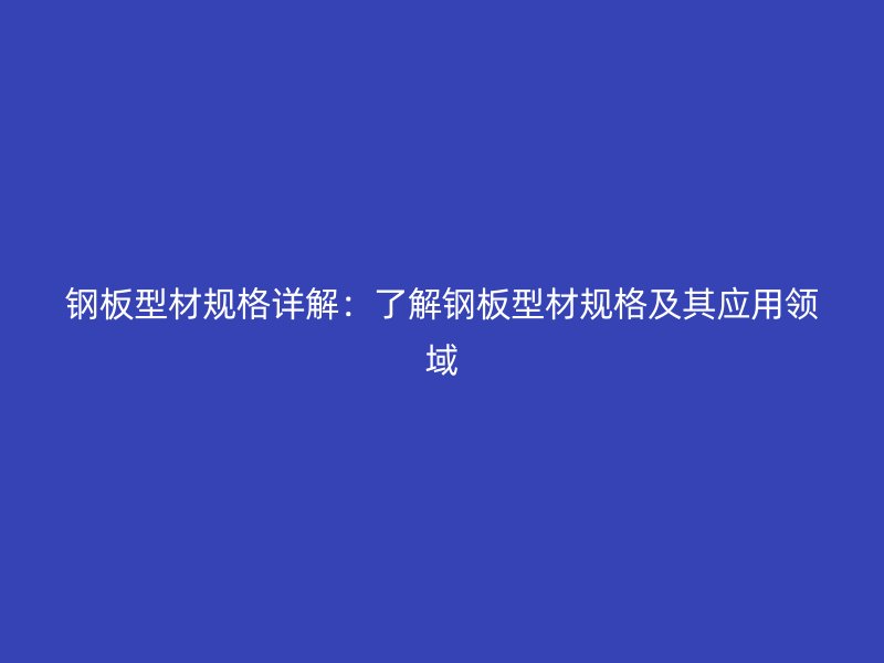 鋼板型材規(guī)格詳解：了解鋼板型材規(guī)格及其應(yīng)用領(lǐng)域
