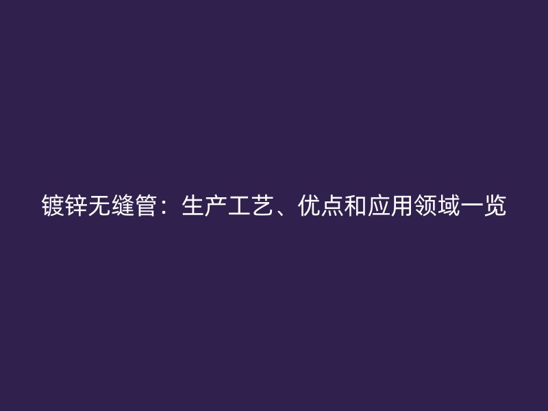 鍍鋅無縫管：生產工藝、優(yōu)點和應用領域一覽