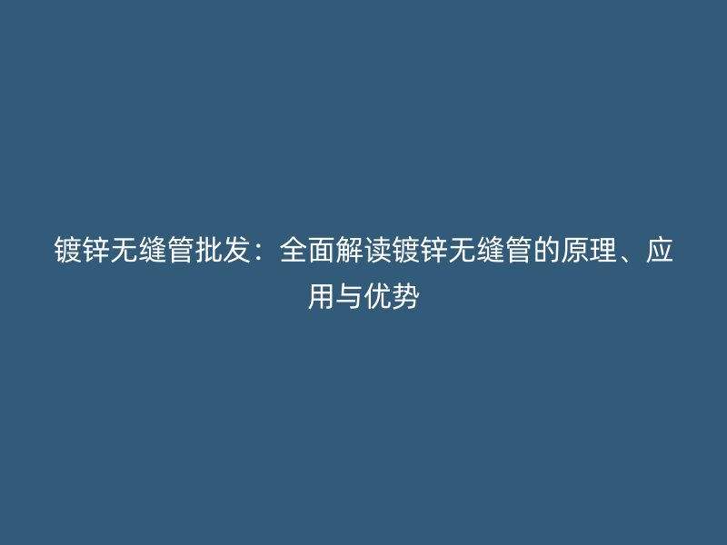 鍍鋅無縫管批發(fā)：全面解讀鍍鋅無縫管的原理、應(yīng)用與優(yōu)勢(shì)