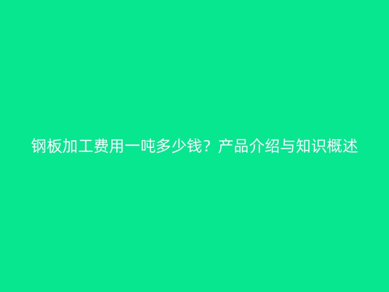 鋼板加工費(fèi)用一噸多少錢？產(chǎn)品介紹與知識(shí)概述