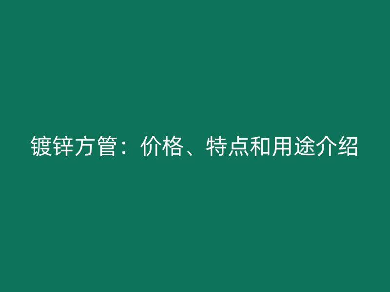 鍍鋅方管：價格、特點(diǎn)和用途介紹
