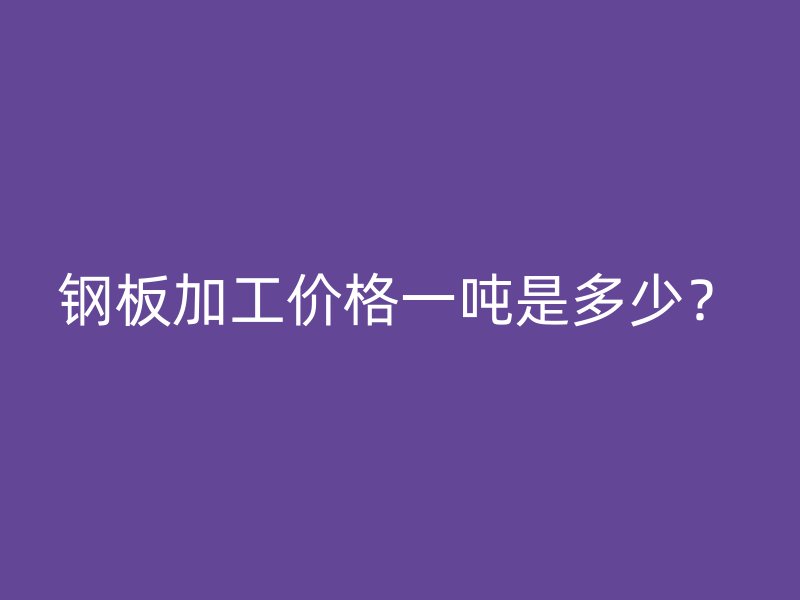 鋼板加工價格一噸是多少？