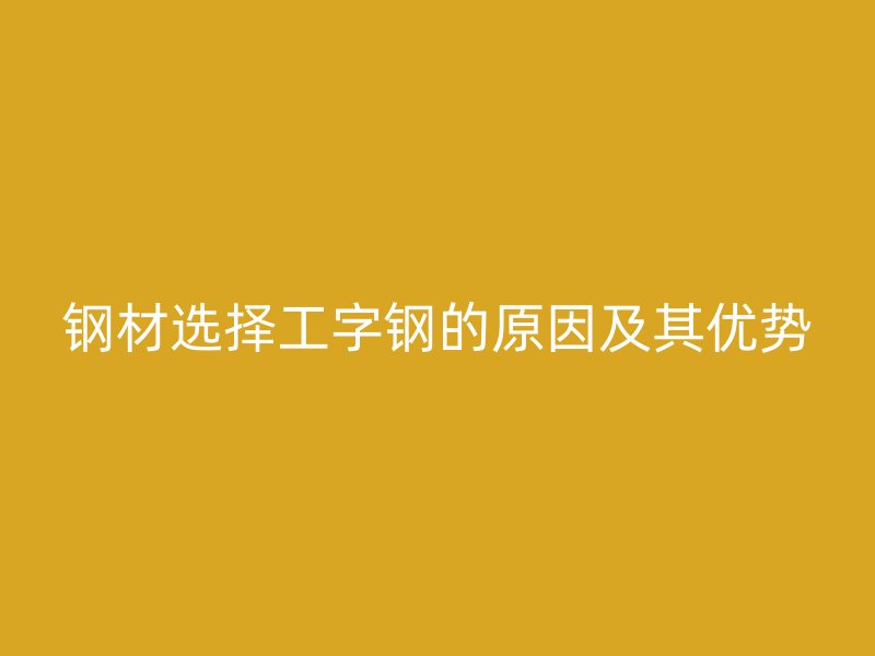 鋼材選擇工字鋼的原因及其優(yōu)勢(shì)