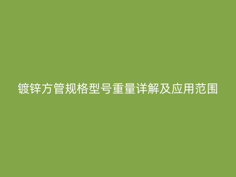 鍍鋅方管規(guī)格型號(hào)重量詳解及應(yīng)用范圍