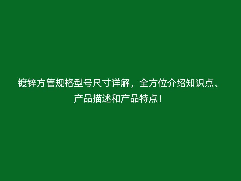 鍍鋅方管規(guī)格型號尺寸詳解，全方位介紹知識點、產(chǎn)品描述和產(chǎn)品特點！