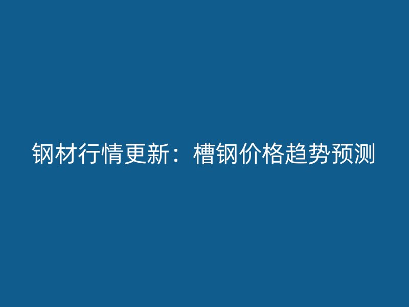 鋼材行情更新：槽鋼價格趨勢預測