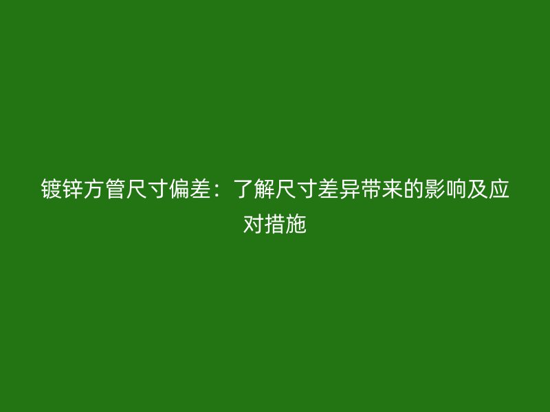 鍍鋅方管尺寸偏差：了解尺寸差異帶來(lái)的影響及應(yīng)對(duì)措施